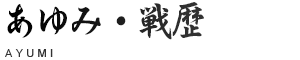 あゆみ・戦歴